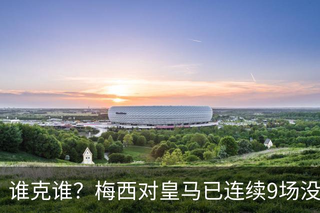 谁克谁？梅西对皇马已连续9场没进球没助攻